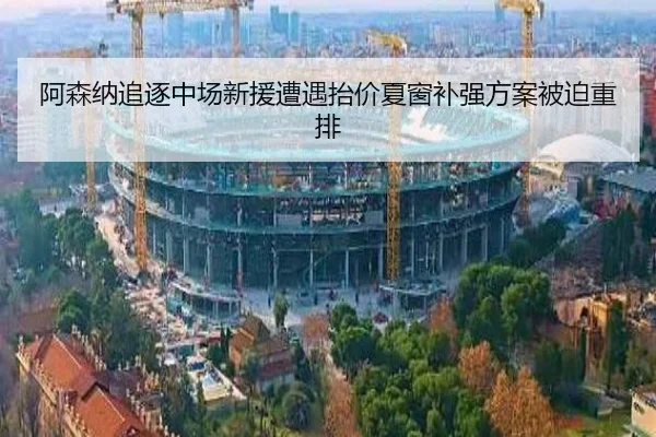 阿森纳追逐中场新援遭遇抬价夏窗补强方案被迫重排