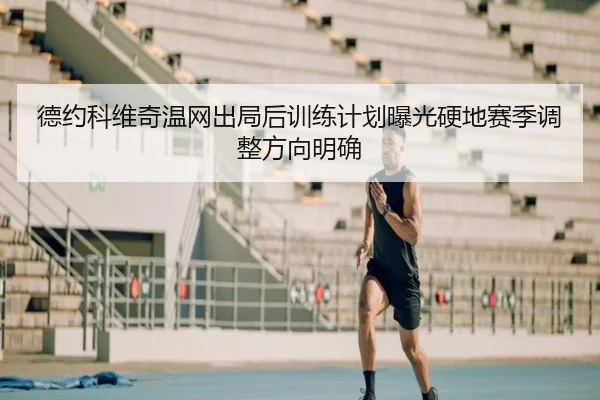 德约科维奇温网出局后训练计划曝光硬地赛季调整方向明确