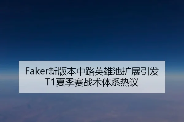 Faker新版本中路英雄池扩展引发T1夏季赛战术体系热议