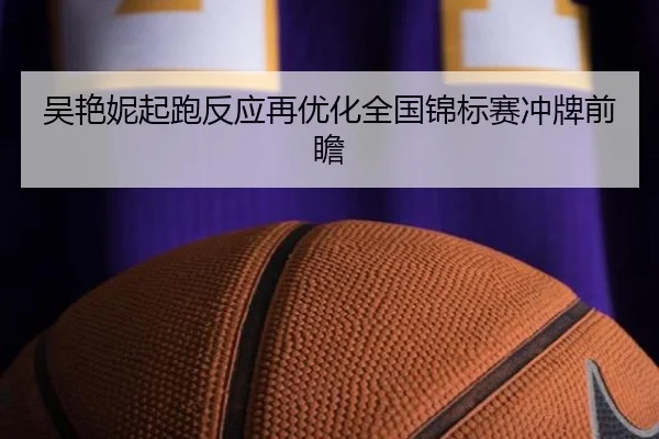 吴艳妮起跑反应再优化全国锦标赛冲牌前瞻