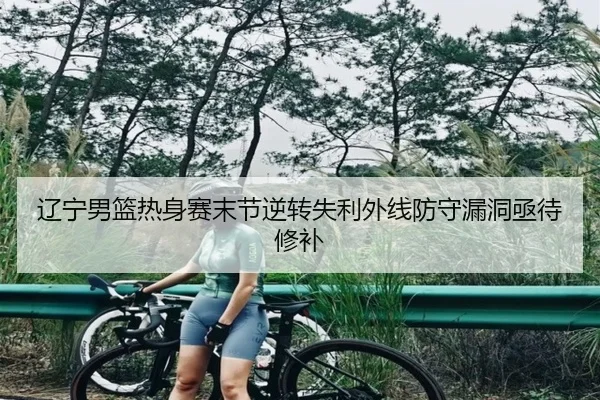 辽宁男篮热身赛末节逆转失利外线防守漏洞亟待修补