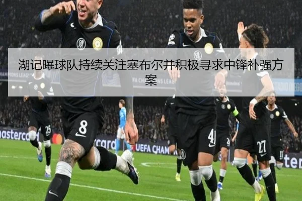 湖记曝球队持续关注塞布尔并积极寻求中锋补强方案